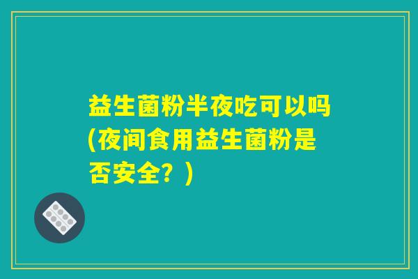 益生菌粉半夜吃可以吗(夜间食用益生菌粉是否安全?) 益生菌粉半夜吃可以吗(夜间食用益生菌粉是否安全?)