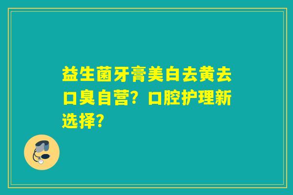 益生菌牙膏美白去黄去口臭自营？口腔护理新选择？