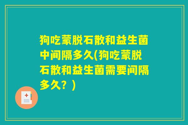 狗吃蒙脱石散和益生菌中间隔多久(狗吃蒙脱石散和益生菌需要间隔多久？)