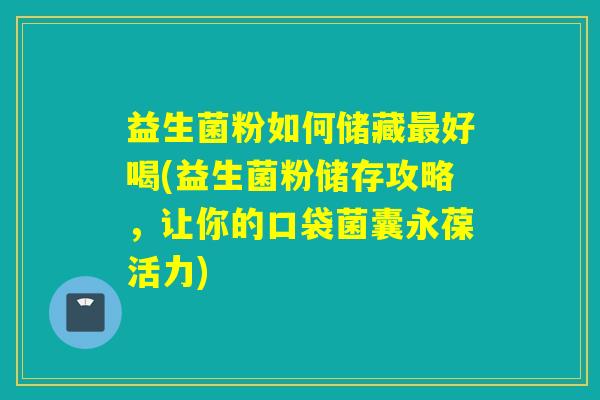 益生菌粉如何储藏最好喝(益生菌粉储存攻略，让你的口袋菌囊永葆活力)