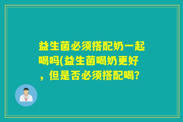 益生菌必须搭配奶一起喝吗(益生菌喝奶更好，但是否必须搭配喝？