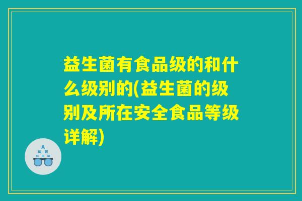 益生菌有食品级的和什么级别的(益生菌的级别及所在安全食品等级详解)