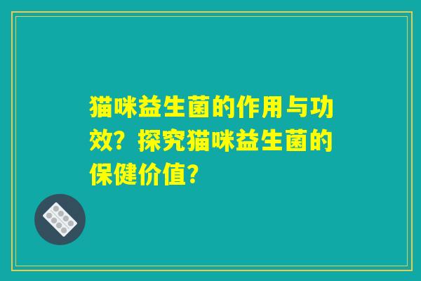 猫咪益生菌的作用与功效？探究猫咪益生菌的保健价值？