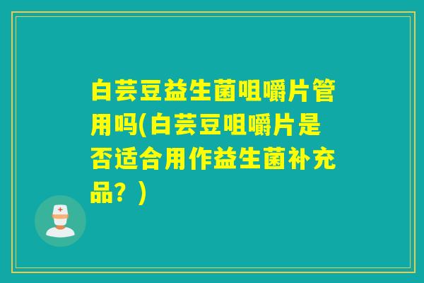 白芸豆益生菌咀嚼片管用吗(白芸豆咀嚼片是否适合用作益生菌补充品？)
