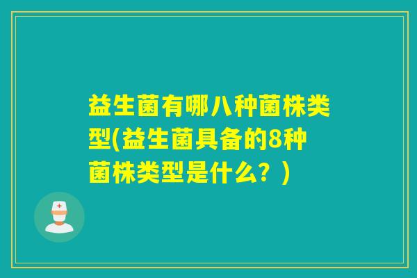 益生菌有哪八种菌株类型(益生菌具备的8种菌株类型是什么？)