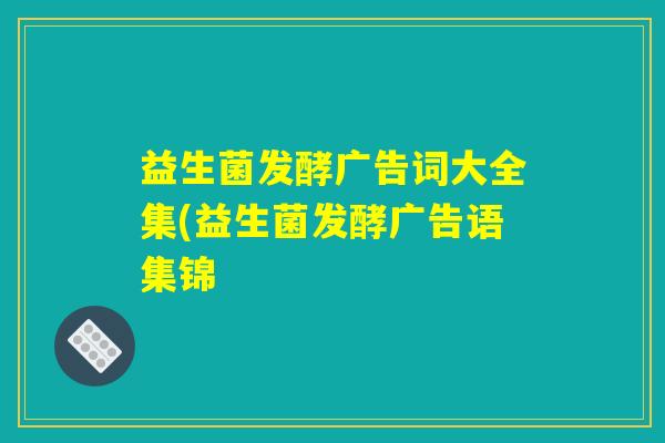 益生菌发酵广告词大全集(益生菌发酵广告语集锦