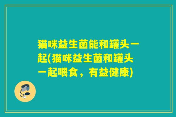 猫咪益生菌能和罐头一起(猫咪益生菌和罐头一起喂食，有益健康)