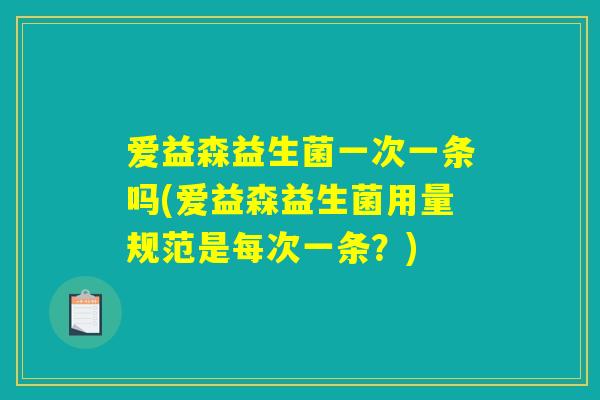 爱益森益生菌一次一条吗(爱益森益生菌用量规范是每次一条？)