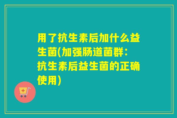 用了抗生素后加什么益生菌(加强肠道菌群：抗生素后益生菌的正确使用)
