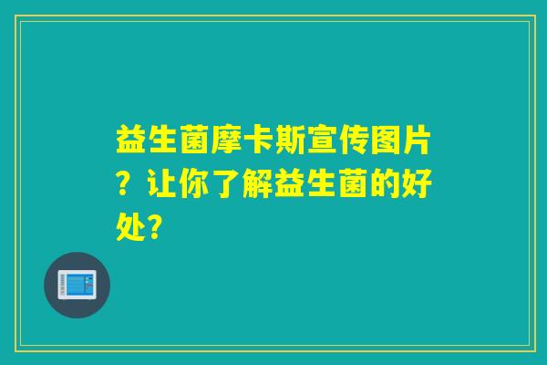 益生菌摩卡斯宣传图片?让你了解益生菌的好处? 益生菌摩卡斯宣传图片?让你了解益生菌的好处?