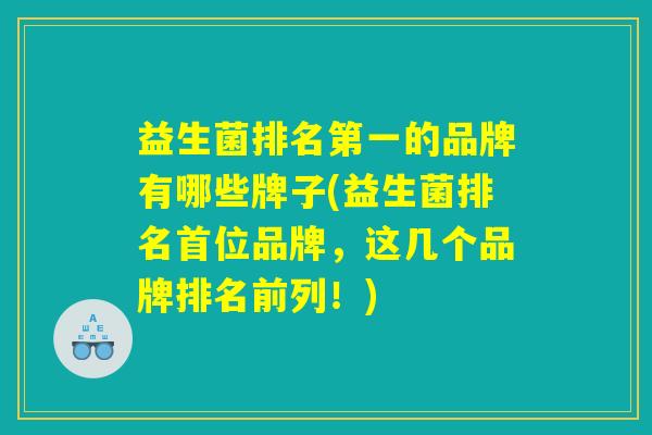 益生菌排名第一的品牌有哪些牌子(益生菌排名首位品牌，这几个品牌排名前列！)