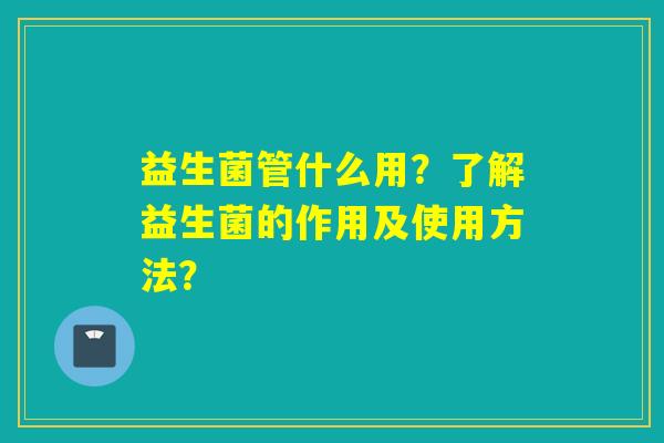 益生菌管什么用？了解益生菌的作用及使用方法？