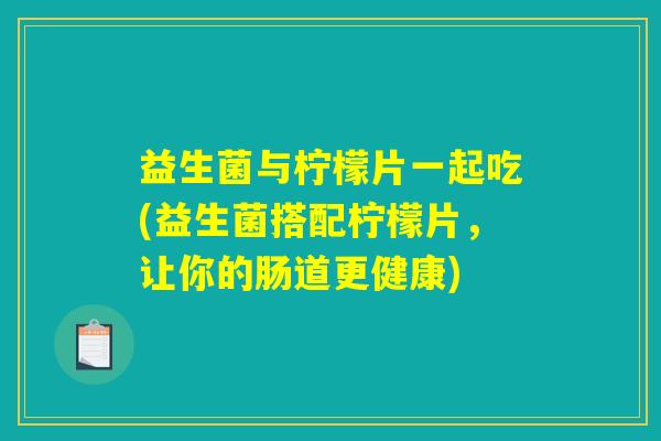 益生菌与柠檬片一起吃(益生菌搭配柠檬片，让你的肠道更健康)