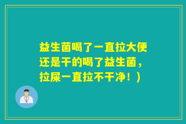 益生菌喝了一直拉大便还是干的喝了益生菌，拉屎一直拉不干净！)