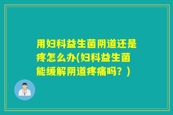 用妇科益生菌阴道还是疼怎么办(妇科益生菌能缓解阴道疼痛吗？)