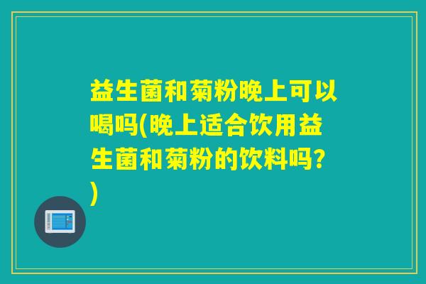 益生菌和菊粉晚上可以喝吗(晚上适合饮用益生菌和菊粉的饮料吗?) 益生菌和菊粉晚上可以喝吗(晚上适合饮用益生菌和菊粉的饮料吗?)
