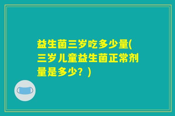 益生菌三岁吃多少量(三岁儿童益生菌正常剂量是多少？)