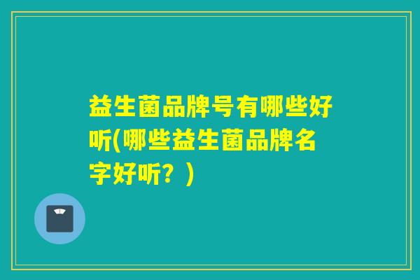 益生菌品牌号有哪些好听(哪些益生菌品牌名字好听？)