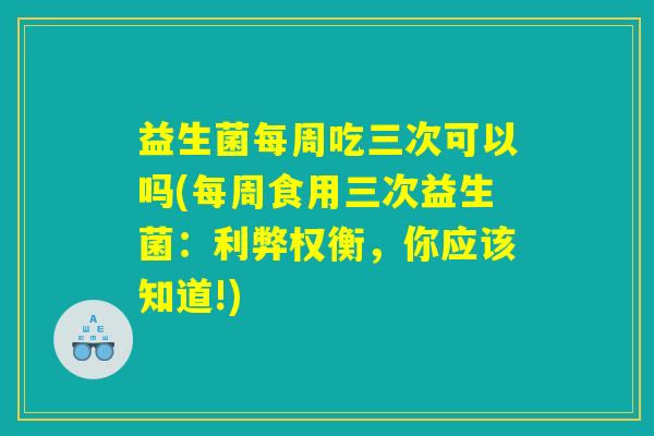 益生菌每周吃三次可以吗(每周食用三次益生菌:利弊权衡,你应该知道!) 益生菌每周吃三次可以吗(每周食用三次益生菌:利弊权衡,你应该知道!)