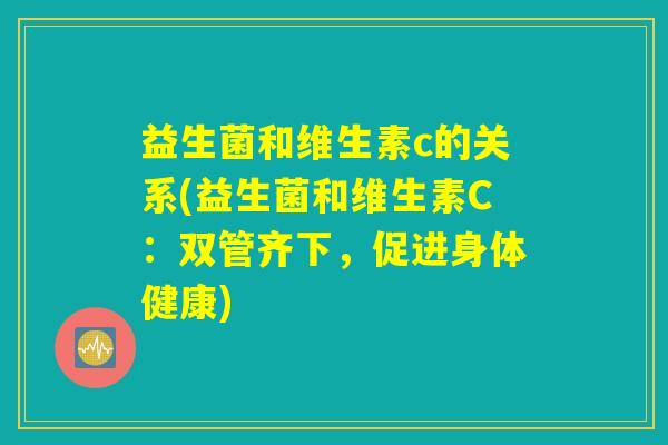 益生菌和维生素c的关系(益生菌和维生素C:双管齐下,促进身体健康) 益生菌和维生素c的关系(益生菌和维生素C:双管齐下,促进身体健康)