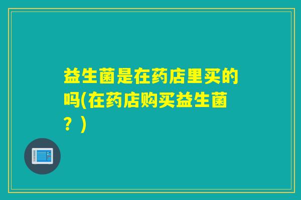 益生菌是在药店里买的吗(在药店购买益生菌？)
