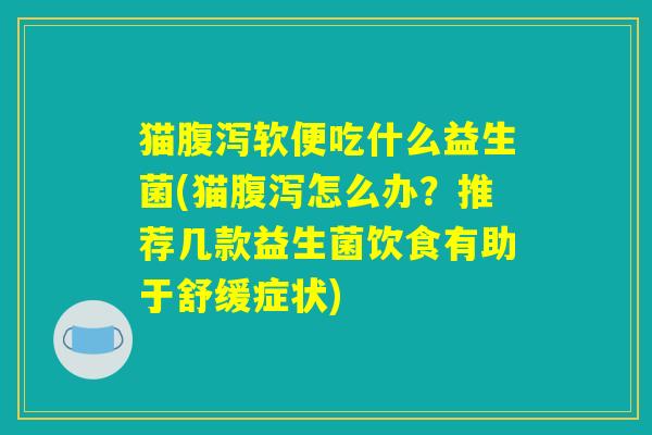 猫腹泻软便吃什么益生菌(猫腹泻怎么办？推荐几款益生菌饮食有助于舒缓症状)