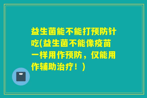 益生菌能不能打预防针吃(益生菌不能像疫苗一样用作预防，仅能用作辅助治疗！)
