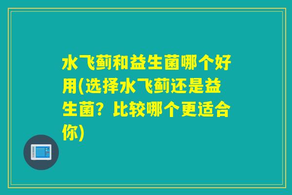 水飞蓟和益生菌哪个好用(选择水飞蓟还是益生菌？比较哪个更适合你)