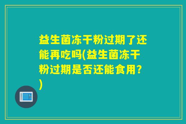 益生菌冻干粉过期了还能再吃吗(益生菌冻干粉过期是否还能食用?) 益生菌冻干粉过期了还能再吃吗(益生菌冻干粉过期是否还能食用?)