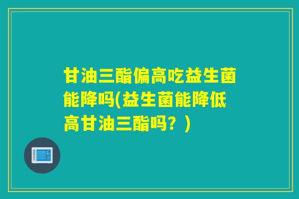 甘油三酯偏高吃益生菌能降吗(益生菌能降低高甘油三酯吗？)