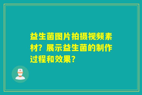 益生菌图片拍摄视频素材？展示益生菌的制作过程和效果？