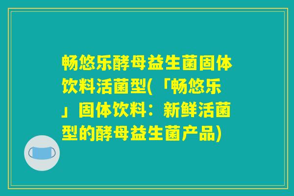 畅悠乐酵母益生菌固体饮料活菌型(「畅悠乐」固体饮料：新鲜活菌型的酵母益生菌产品)