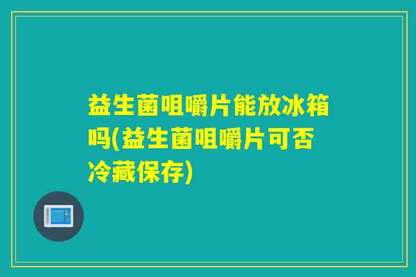 益生菌咀嚼片能放冰箱吗(益生菌咀嚼片可否冷藏保存)