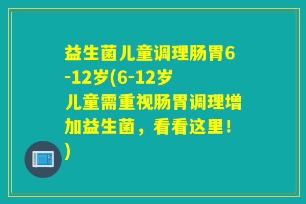 益生菌儿童调理肠胃6-12岁(6-12岁儿童需重视肠胃调理增加益生菌，看看这里！)