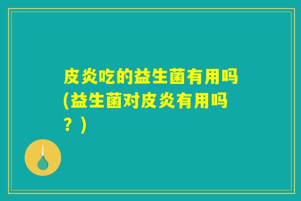 皮炎吃的益生菌有用吗(益生菌对皮炎有用吗？)