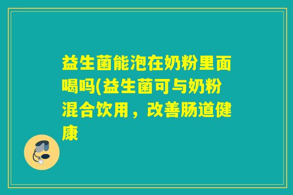 益生菌能泡在奶粉里面喝吗(益生菌可与奶粉混合饮用，改善肠道健康