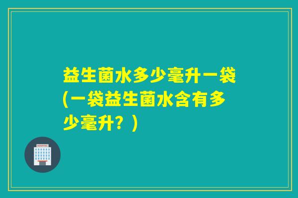 益生菌水多少毫升一袋(一袋益生菌水含有多少毫升?) 益生菌水多少毫升一袋(一袋益生菌水含有多少毫升?)