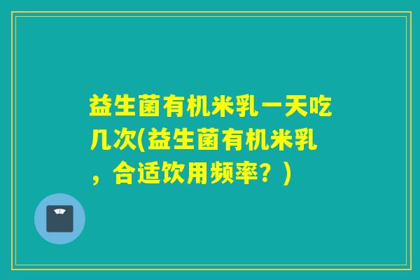益生菌有机米乳一天吃几次(益生菌有机米乳，合适饮用频率？)