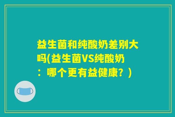 益生菌和纯酸奶差别大吗(益生菌VS纯酸奶：哪个更有益健康？)