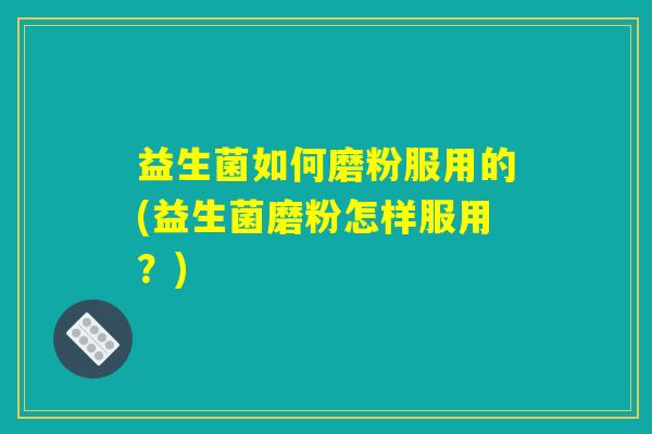 益生菌如何磨粉服用的(益生菌磨粉怎样服用？)