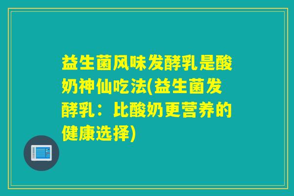 益生菌风味发酵乳是酸奶神仙吃法(益生菌发酵乳：比酸奶更营养的健康选择)