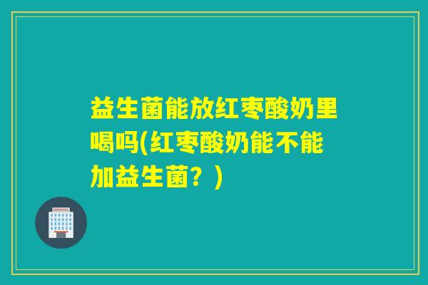 益生菌能放红枣酸奶里喝吗(红枣酸奶能不能加益生菌？)