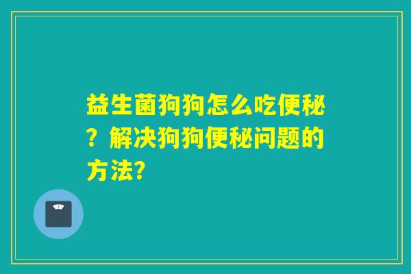 益生菌狗狗怎么吃便秘？解决狗狗便秘问题的方法？