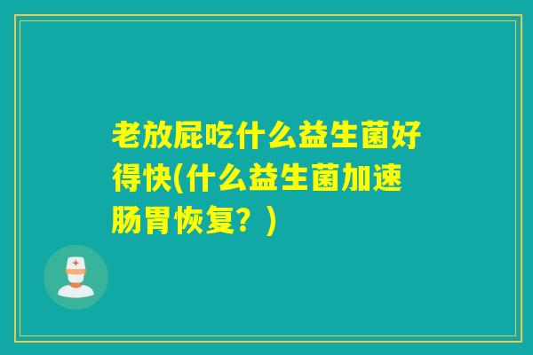 老放屁吃什么益生菌好得快(什么益生菌加速肠胃恢复？)