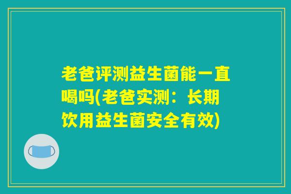 老爸评测益生菌能一直喝吗(老爸实测：长期饮用益生菌安全有效)