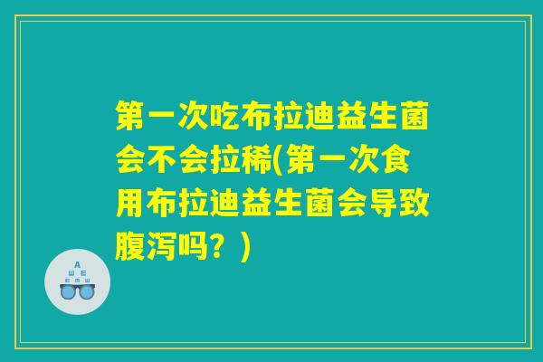 第一次吃布拉迪益生菌会不会拉稀(第一次食用布拉迪益生菌会导致腹泻吗？)