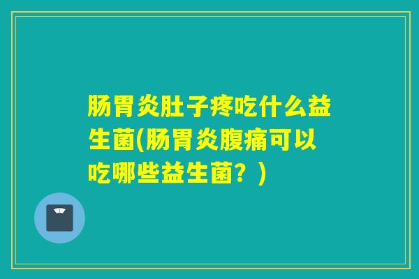 详细阅读:肠胃炎肚子疼吃什么益生菌(肠胃炎腹痛可以吃哪些益生菌?) 肠胃炎肚子疼吃什么益生菌(肠胃炎腹痛可以吃哪些益生菌?)