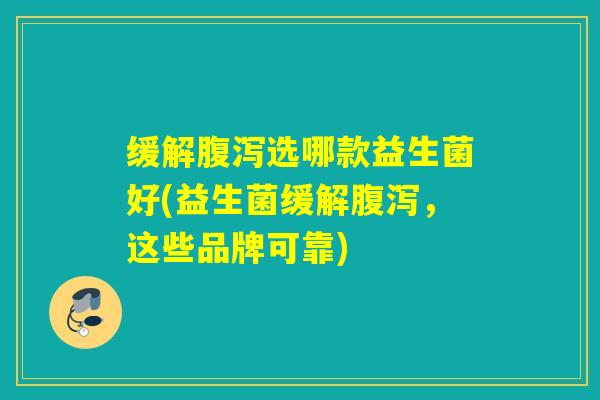缓解腹泻选哪款益生菌好(益生菌缓解腹泻，这些品牌可靠)
