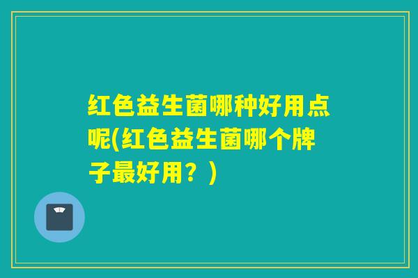 红色益生菌哪种好用点呢(红色益生菌哪个牌子好用?) 红色益生菌哪种好用点呢(红色益生菌哪个牌子好用?)