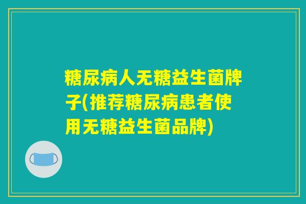 糖尿病人无糖益生菌牌子(推荐糖尿病患者使用无糖益生菌品牌)